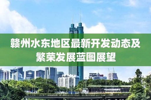 贛州水東地區(qū)最新開發(fā)動態(tài)及繁榮發(fā)展藍(lán)圖展望