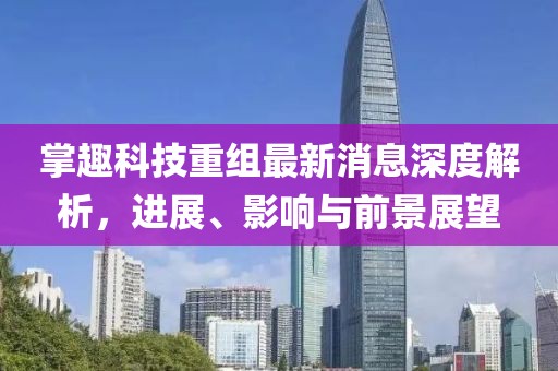 掌趣科技重組最新消息深度解析，進(jìn)展、影響與前景展望