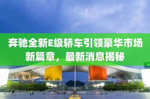 奔馳全新E級轎車引領(lǐng)豪華市場新篇章，最新消息揭秘