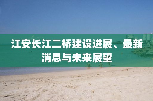 江安長江二橋建設(shè)進(jìn)展、最新消息與未來展望