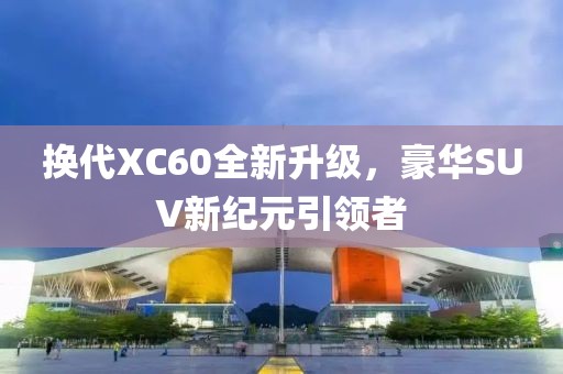 換代XC60全新升級(jí)，豪華SUV新紀(jì)元引領(lǐng)者