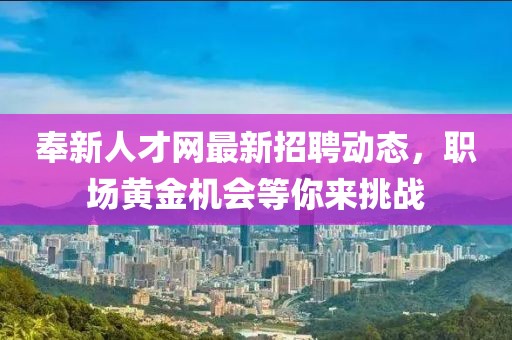 奉新人才網(wǎng)最新招聘動(dòng)態(tài)，職場(chǎng)黃金機(jī)會(huì)等你來挑戰(zhàn)
