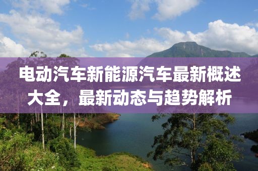 電動(dòng)汽車新能源汽車最新概述大全，最新動(dòng)態(tài)與趨勢(shì)解析