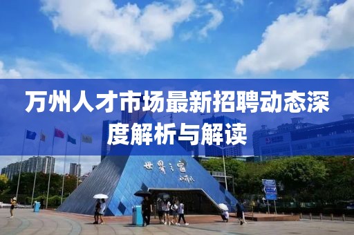 萬(wàn)州人才市場(chǎng)最新招聘動(dòng)態(tài)深度解析與解讀