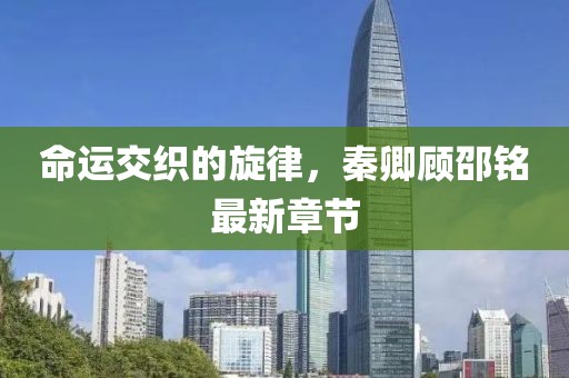 命運(yùn)交織的旋律，秦卿顧邵銘最新章節(jié)