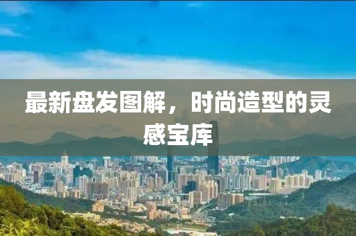 最新盤發(fā)圖解，時(shí)尚造型的靈感寶庫(kù)