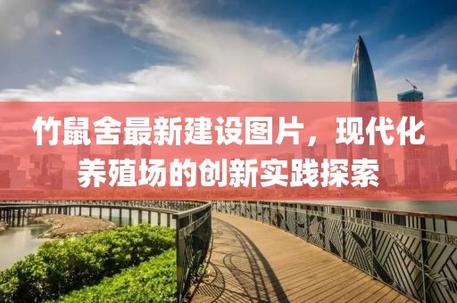 竹鼠舍最新建設(shè)圖片，現(xiàn)代化養(yǎng)殖場的創(chuàng)新實踐探索