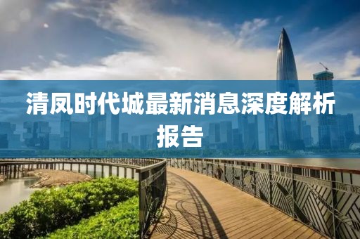 清鳳時代城最新消息深度解析報告