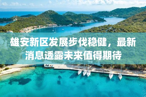 雄安新區(qū)發(fā)展步伐穩(wěn)健，最新消息透露未來值得期待