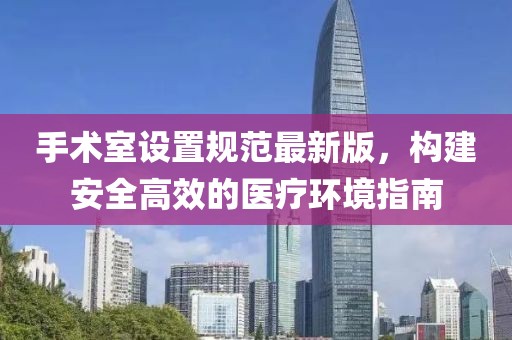 手術(shù)室設(shè)置規(guī)范最新版，構(gòu)建安全高效的醫(yī)療環(huán)境指南