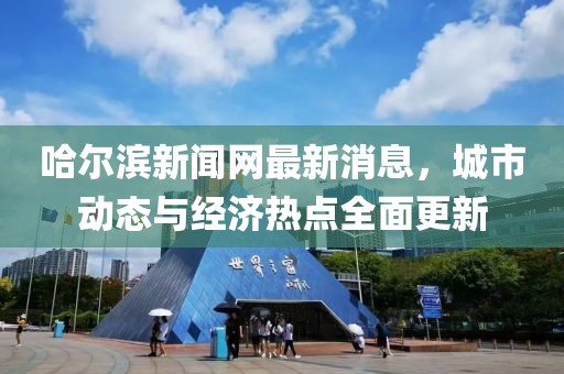 哈爾濱新聞網(wǎng)最新消息，城市動(dòng)態(tài)與經(jīng)濟(jì)熱點(diǎn)全面更新