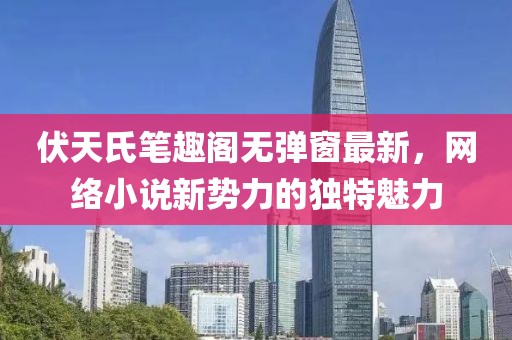 伏天氏筆趣閣無(wú)彈窗最新，網(wǎng)絡(luò)小說(shuō)新勢(shì)力的獨(dú)特魅力
