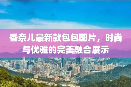香奈兒最新款包包圖片，時(shí)尚與優(yōu)雅的完美融合展示