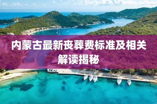 內(nèi)蒙古最新喪葬費(fèi)標(biāo)準(zhǔn)及相關(guān)解讀揭秘