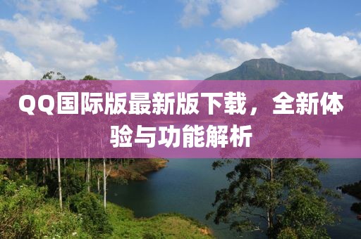 QQ國際版最新版下載，全新體驗與功能解析