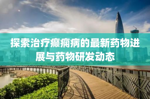 探索治療癲癇病的最新藥物進(jìn)展與藥物研發(fā)動態(tài)