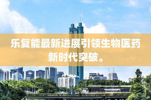 樂復(fù)能最新進(jìn)展引領(lǐng)生物醫(yī)藥新時(shí)代突破。