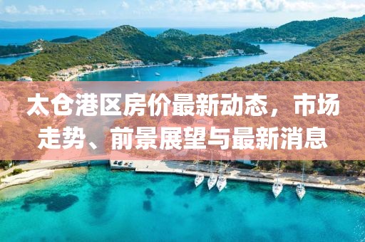 太倉港區(qū)房價最新動態(tài)，市場走勢、前景展望與最新消息