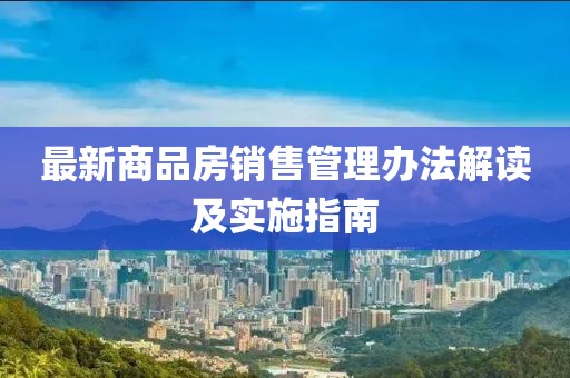 最新商品房銷售管理辦法解讀及實(shí)施指南