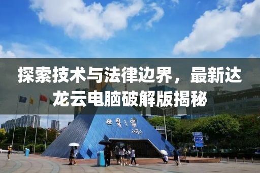 探索技術(shù)與法律邊界，最新達龍云電腦破解版揭秘