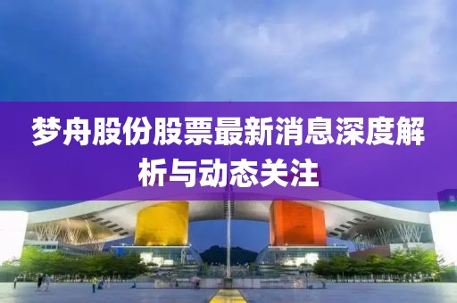 夢(mèng)舟股份股票最新消息深度解析與動(dòng)態(tài)關(guān)注