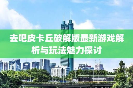 去吧皮卡丘破解版最新游戲解析與玩法魅力探討