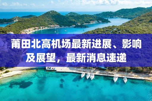 莆田北高機場最新進展、影響及展望，最新消息速遞