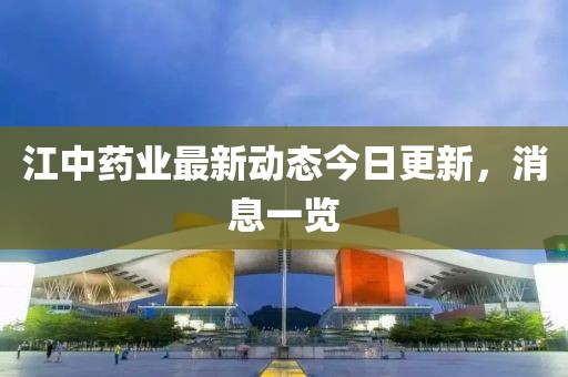 江中藥業(yè)最新動態(tài)今日更新，消息一覽