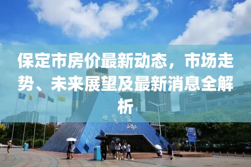 保定市房?jī)r(jià)最新動(dòng)態(tài)，市場(chǎng)走勢(shì)、未來(lái)展望及最新消息全解析