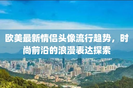 歐美最新情侶頭像流行趨勢，時尚前沿的浪漫表達探索