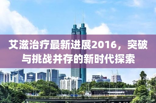 艾滋治療最新進(jìn)展2016，突破與挑戰(zhàn)并存的新時(shí)代探索