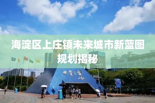 海淀區(qū)上莊鎮(zhèn)未來城市新藍(lán)圖規(guī)劃揭秘