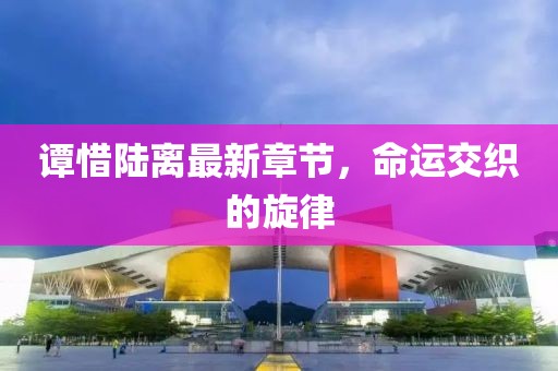 譚惜陸離最新章節(jié)，命運(yùn)交織的旋律