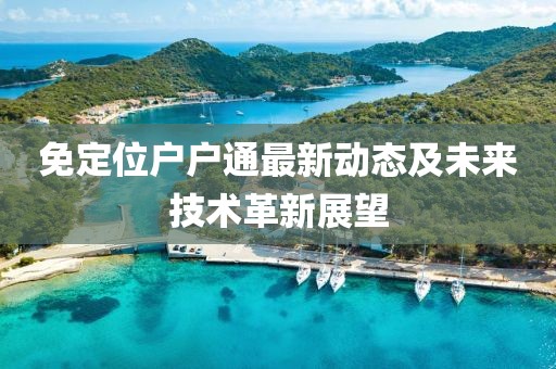 免定位戶戶通最新動(dòng)態(tài)及未來(lái)技術(shù)革新展望