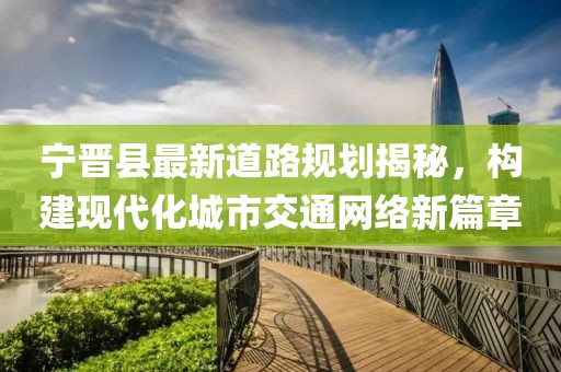 寧晉縣最新道路規(guī)劃揭秘，構(gòu)建現(xiàn)代化城市交通網(wǎng)絡(luò)新篇章