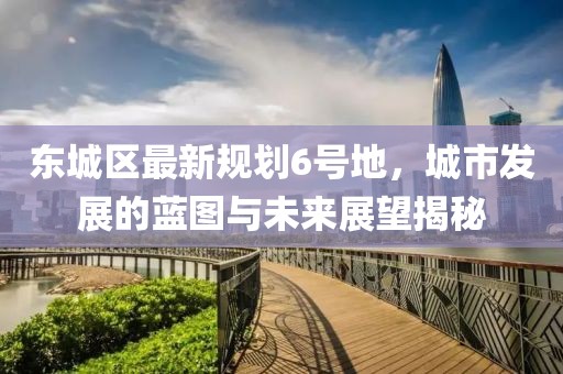 東城區(qū)最新規(guī)劃6號地，城市發(fā)展的藍(lán)圖與未來展望揭秘