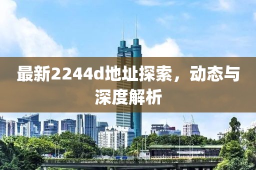 最新2244d地址探索，動態(tài)與深度解析