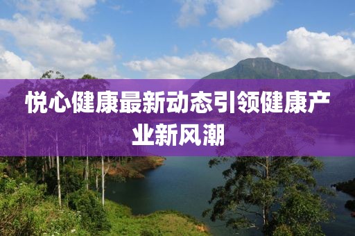 悅心健康最新動(dòng)態(tài)引領(lǐng)健康產(chǎn)業(yè)新風(fēng)潮