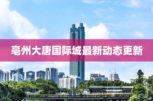 亳州大唐國際城最新動態(tài)更新