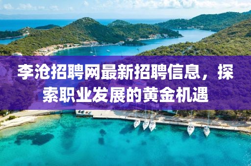 李滄招聘網(wǎng)最新招聘信息，探索職業(yè)發(fā)展的黃金機(jī)遇