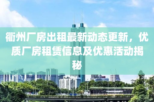 衢州廠房出租最新動(dòng)態(tài)更新，優(yōu)質(zhì)廠房租賃信息及優(yōu)惠活動(dòng)揭秘