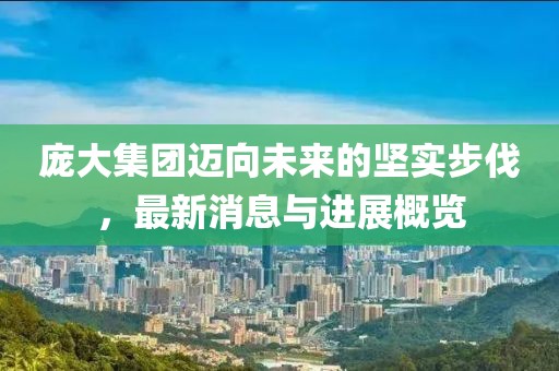 龐大集團(tuán)邁向未來的堅實步伐，最新消息與進(jìn)展概覽