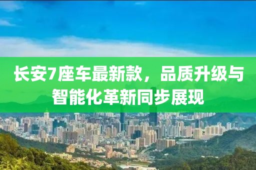 長安7座車最新款，品質(zhì)升級(jí)與智能化革新同步展現(xiàn)