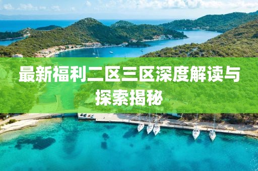 最新福利二區(qū)三區(qū)深度解讀與探索揭秘