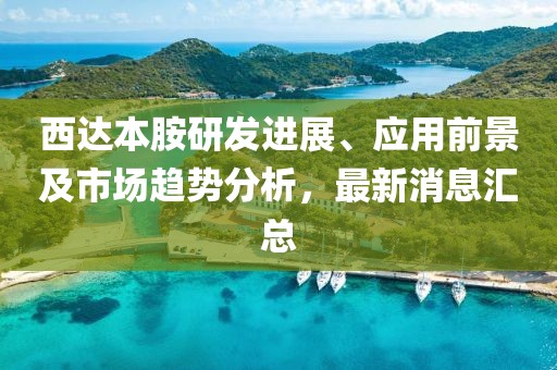 西達本胺研發(fā)進展、應(yīng)用前景及市場趨勢分析，最新消息匯總