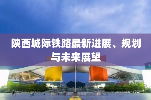 陜西城際鐵路最新進展、規(guī)劃與未來展望