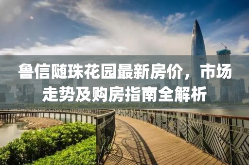 魯信隨珠花園最新房價，市場走勢及購房指南全解析