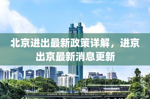 北京進(jìn)出最新政策詳解，進(jìn)京出京最新消息更新