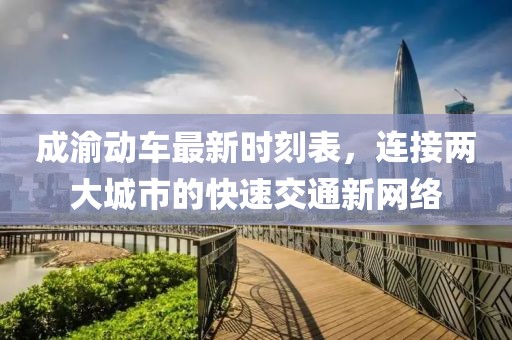 成渝動車最新時刻表，連接兩大城市的快速交通新網絡