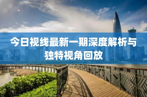 今日視線最新一期深度解析與獨(dú)特視角回放